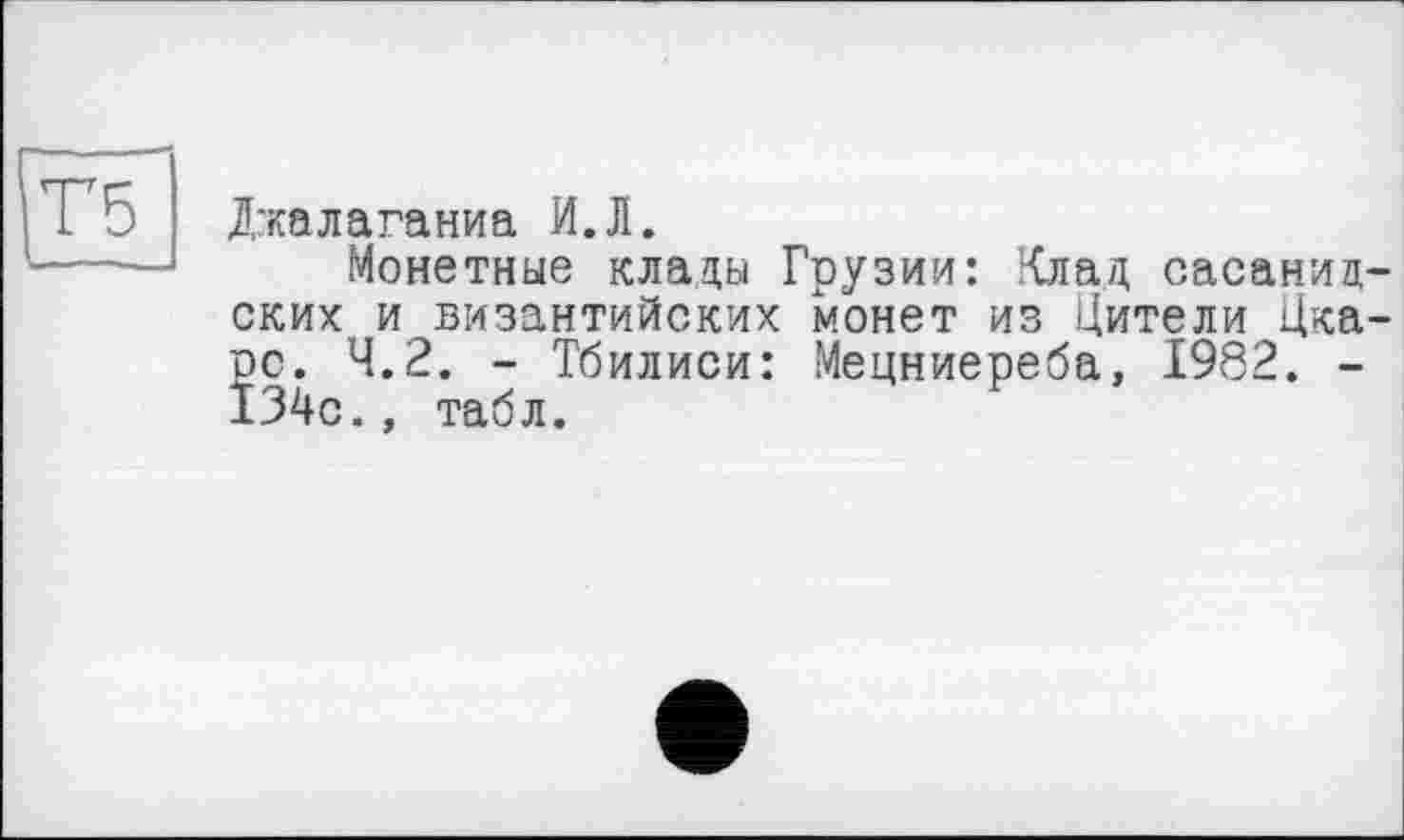 ﻿Т5
Джалаганиа И.Л.
Монетные клады Грузии: Клад сасанид-ских и византийских монет из Цители Цка-рс. 4.2. - Тбилиси: Мецниереба, 1982. -134с., табл.